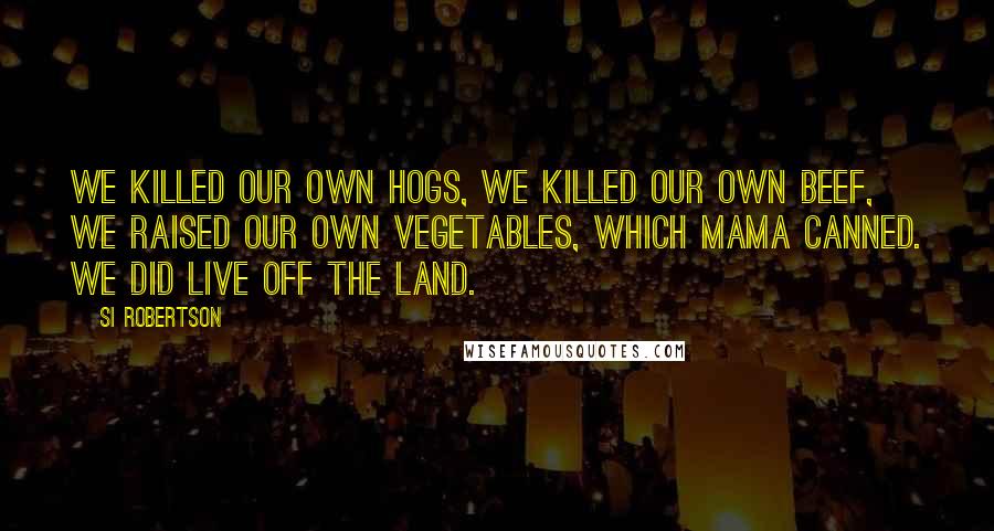 Si Robertson Quotes: We killed our own hogs, we killed our own beef, we raised our own vegetables, which Mama canned. We did live off the land.