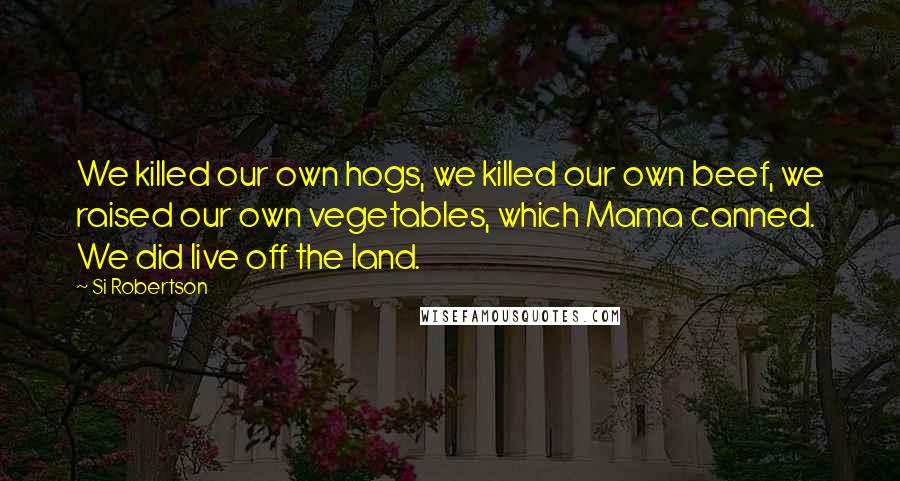 Si Robertson Quotes: We killed our own hogs, we killed our own beef, we raised our own vegetables, which Mama canned. We did live off the land.