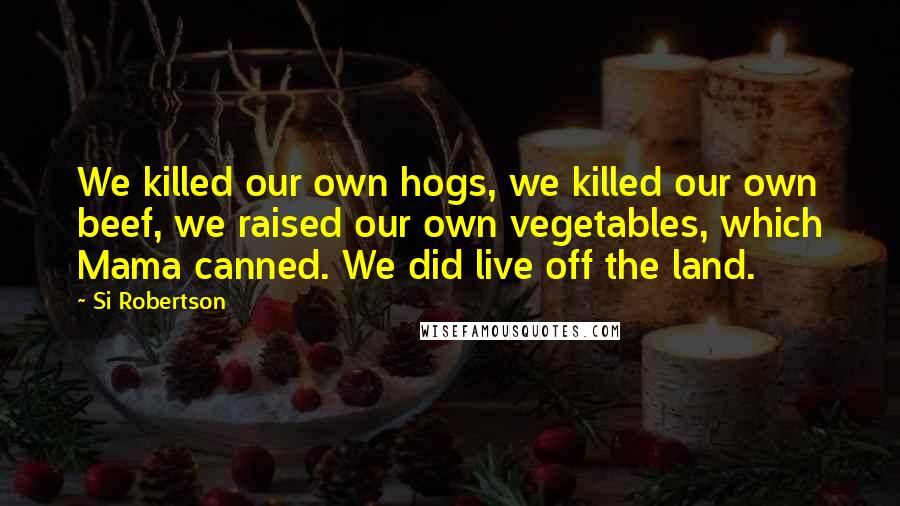 Si Robertson Quotes: We killed our own hogs, we killed our own beef, we raised our own vegetables, which Mama canned. We did live off the land.