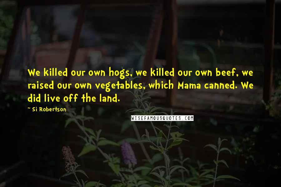 Si Robertson Quotes: We killed our own hogs, we killed our own beef, we raised our own vegetables, which Mama canned. We did live off the land.