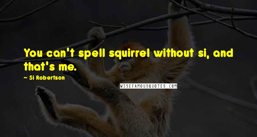 Si Robertson Quotes: You can't spell squirrel without si, and that's me.