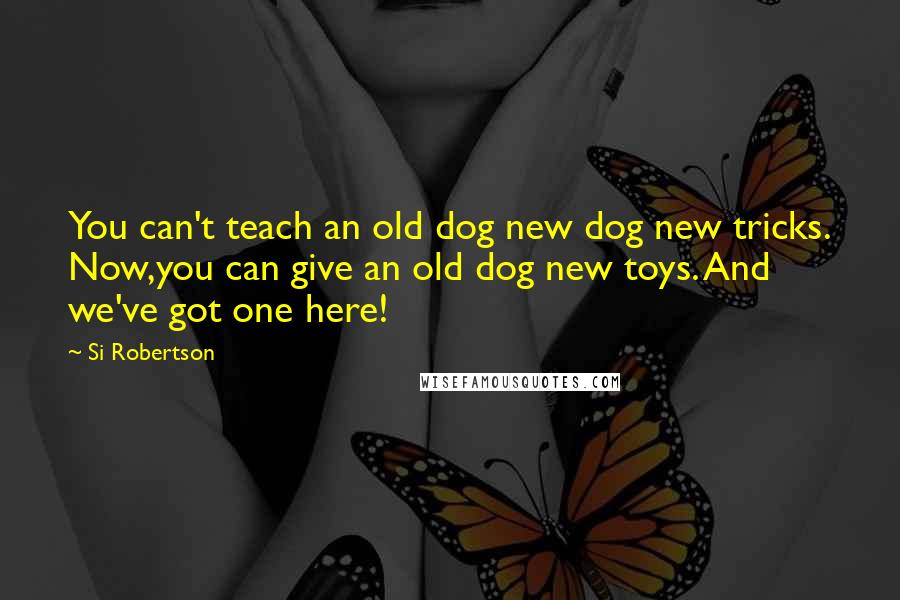 Si Robertson Quotes: You can't teach an old dog new dog new tricks. Now,you can give an old dog new toys. And we've got one here!