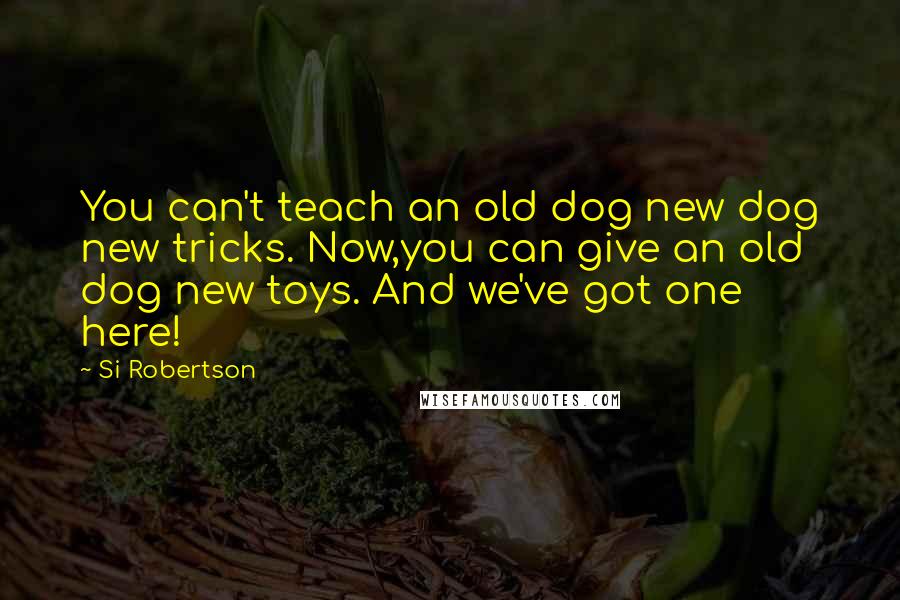 Si Robertson Quotes: You can't teach an old dog new dog new tricks. Now,you can give an old dog new toys. And we've got one here!
