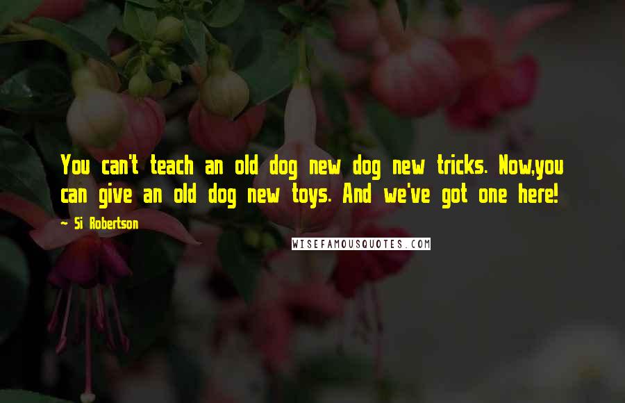 Si Robertson Quotes: You can't teach an old dog new dog new tricks. Now,you can give an old dog new toys. And we've got one here!