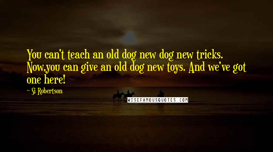 Si Robertson Quotes: You can't teach an old dog new dog new tricks. Now,you can give an old dog new toys. And we've got one here!