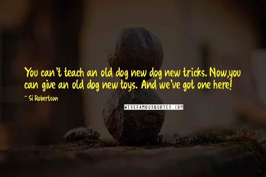 Si Robertson Quotes: You can't teach an old dog new dog new tricks. Now,you can give an old dog new toys. And we've got one here!