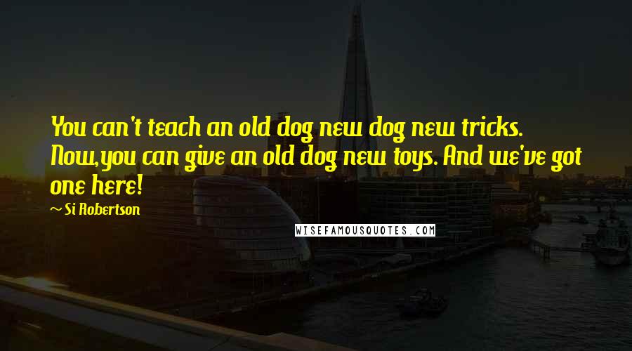 Si Robertson Quotes: You can't teach an old dog new dog new tricks. Now,you can give an old dog new toys. And we've got one here!