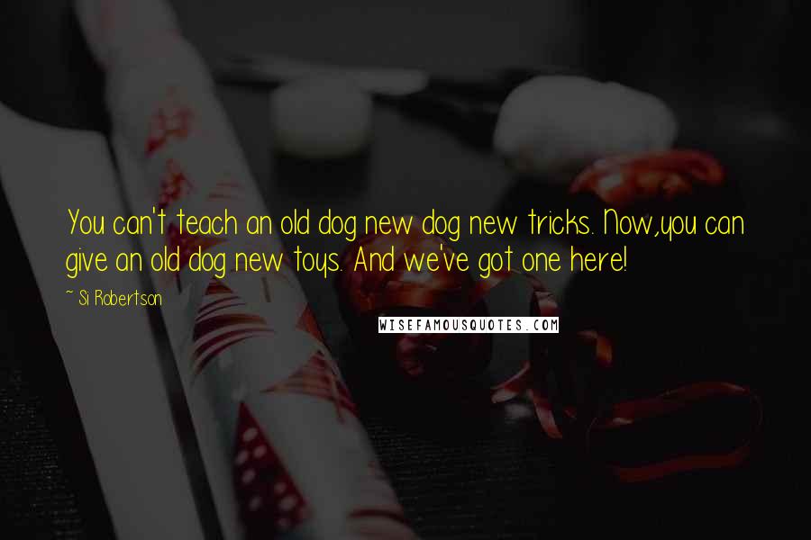 Si Robertson Quotes: You can't teach an old dog new dog new tricks. Now,you can give an old dog new toys. And we've got one here!
