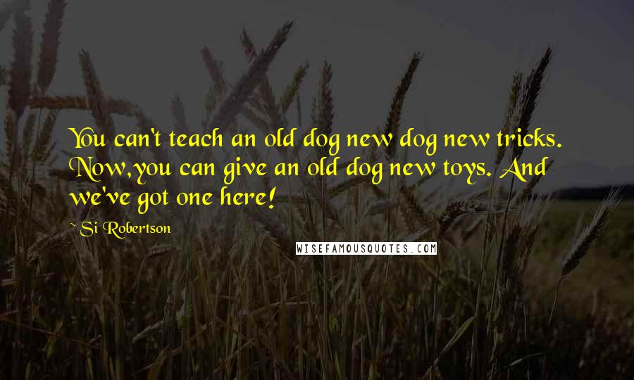 Si Robertson Quotes: You can't teach an old dog new dog new tricks. Now,you can give an old dog new toys. And we've got one here!