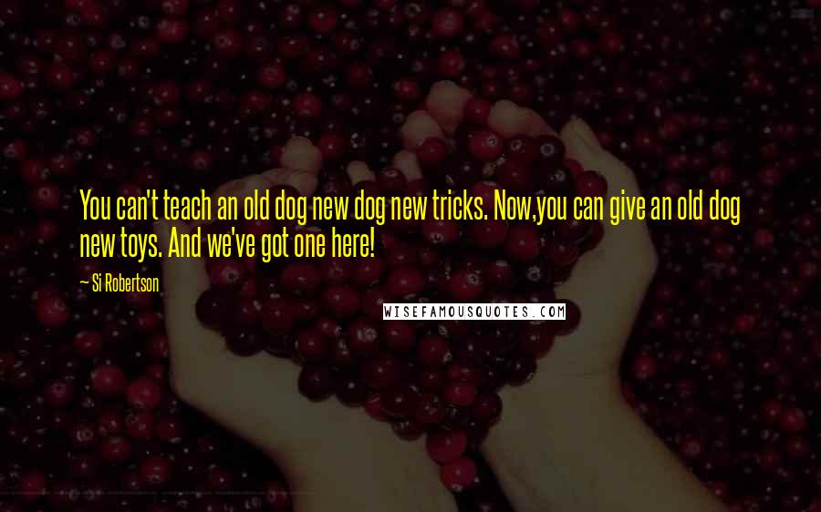 Si Robertson Quotes: You can't teach an old dog new dog new tricks. Now,you can give an old dog new toys. And we've got one here!