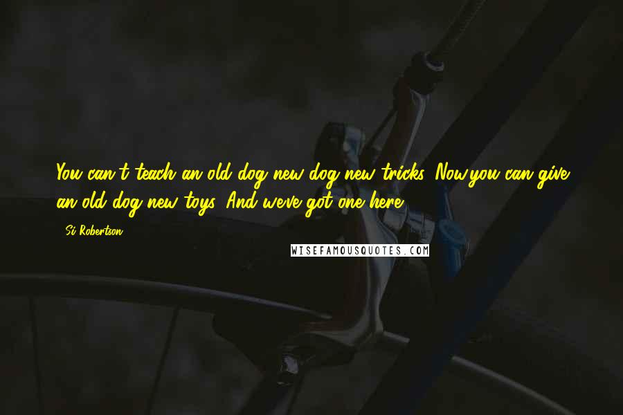 Si Robertson Quotes: You can't teach an old dog new dog new tricks. Now,you can give an old dog new toys. And we've got one here!