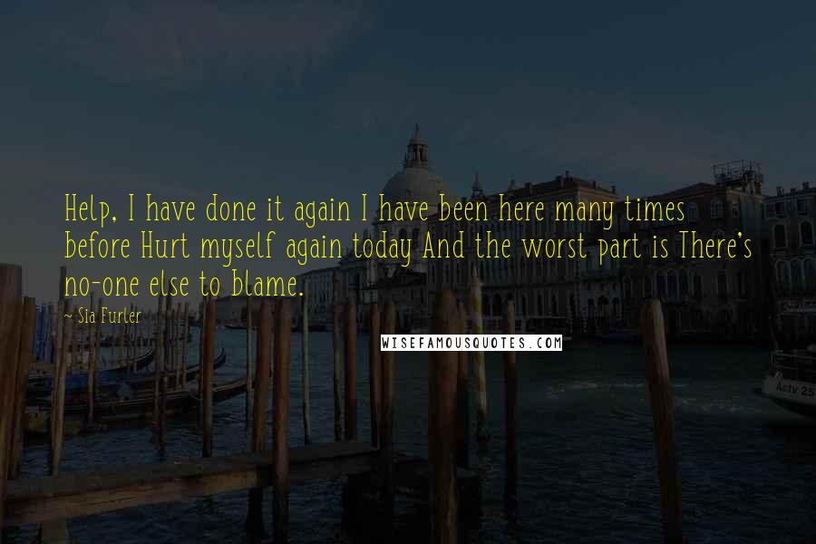 Sia Furler Quotes: Help, I have done it again I have been here many times before Hurt myself again today And the worst part is There's no-one else to blame.