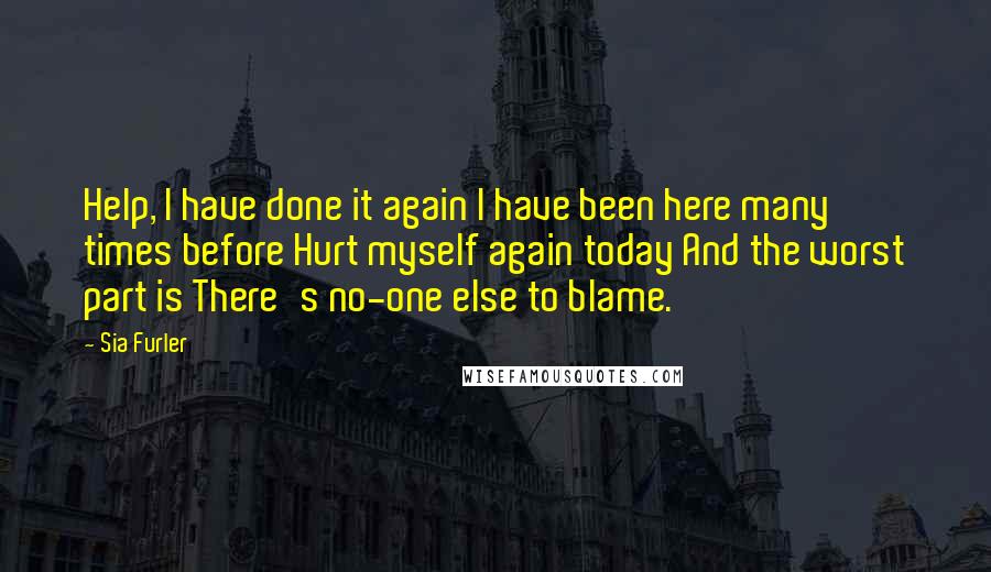 Sia Furler Quotes: Help, I have done it again I have been here many times before Hurt myself again today And the worst part is There's no-one else to blame.