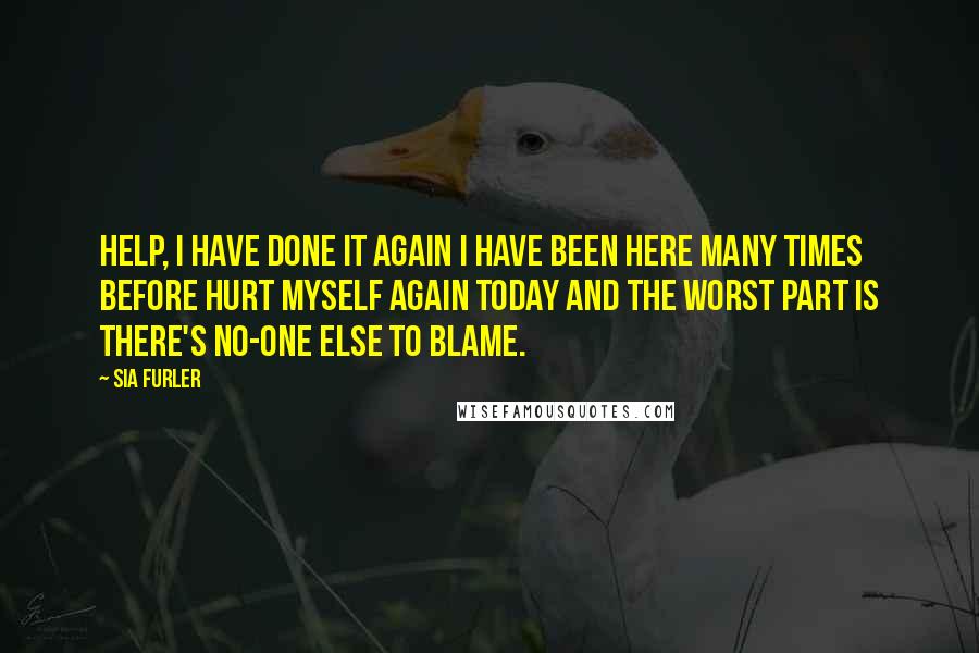 Sia Furler Quotes: Help, I have done it again I have been here many times before Hurt myself again today And the worst part is There's no-one else to blame.