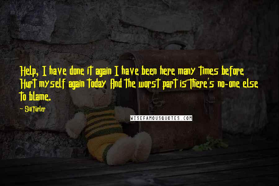 Sia Furler Quotes: Help, I have done it again I have been here many times before Hurt myself again today And the worst part is There's no-one else to blame.