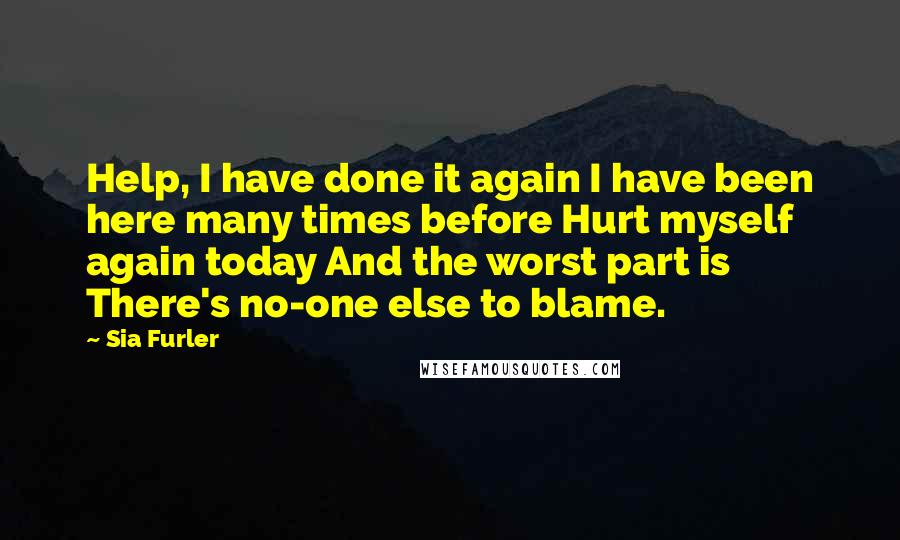 Sia Furler Quotes: Help, I have done it again I have been here many times before Hurt myself again today And the worst part is There's no-one else to blame.