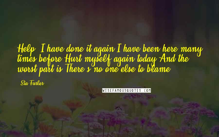 Sia Furler Quotes: Help, I have done it again I have been here many times before Hurt myself again today And the worst part is There's no-one else to blame.