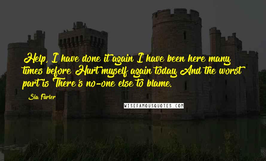 Sia Furler Quotes: Help, I have done it again I have been here many times before Hurt myself again today And the worst part is There's no-one else to blame.