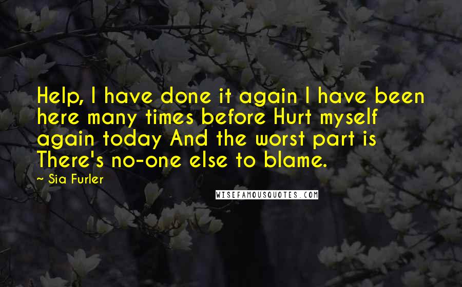 Sia Furler Quotes: Help, I have done it again I have been here many times before Hurt myself again today And the worst part is There's no-one else to blame.