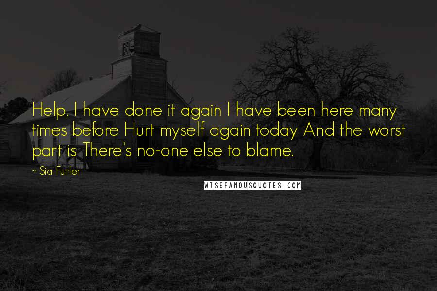 Sia Furler Quotes: Help, I have done it again I have been here many times before Hurt myself again today And the worst part is There's no-one else to blame.