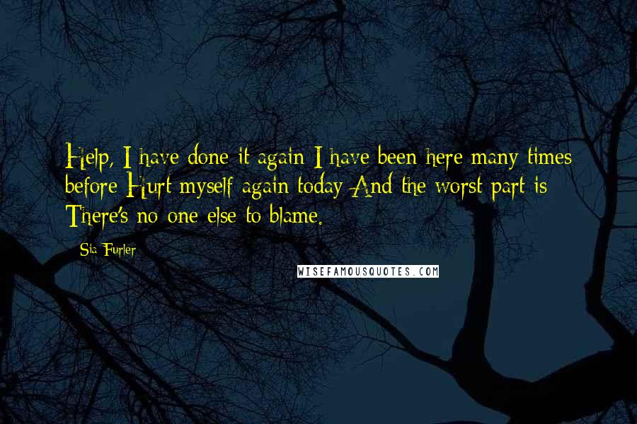 Sia Furler Quotes: Help, I have done it again I have been here many times before Hurt myself again today And the worst part is There's no-one else to blame.