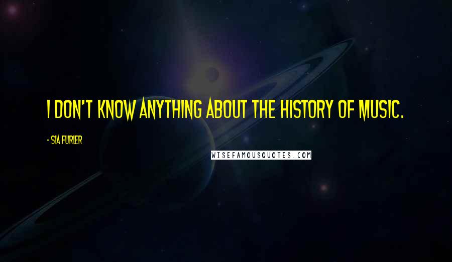 Sia Furler Quotes: I don't know anything about the history of music.