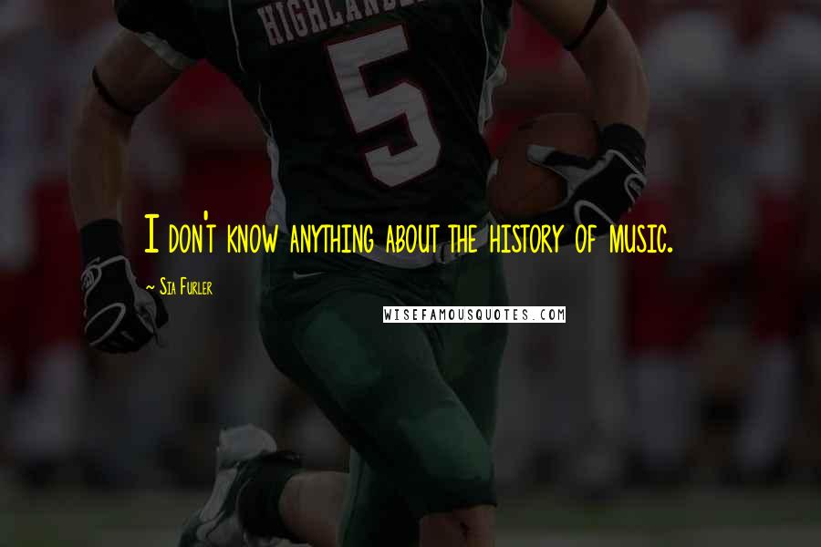 Sia Furler Quotes: I don't know anything about the history of music.