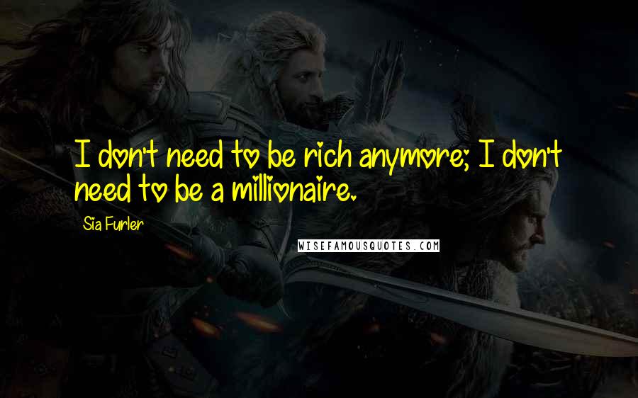 Sia Furler Quotes: I don't need to be rich anymore; I don't need to be a millionaire.