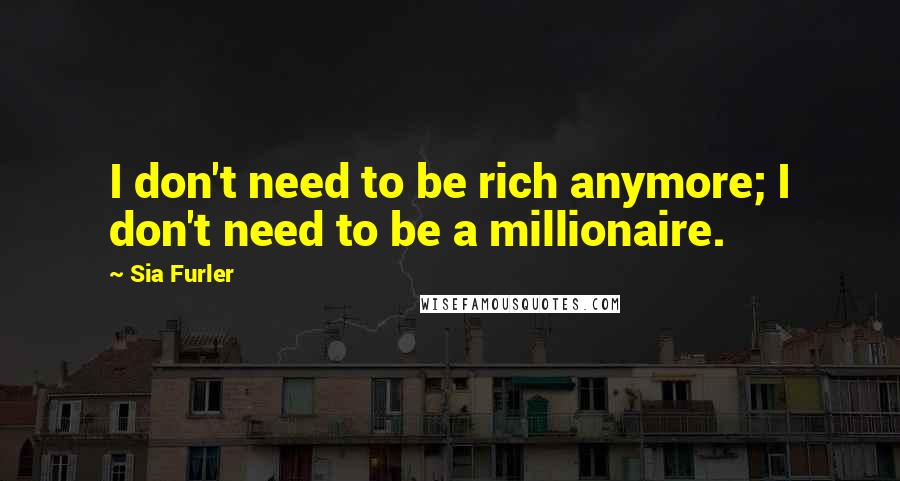 Sia Furler Quotes: I don't need to be rich anymore; I don't need to be a millionaire.