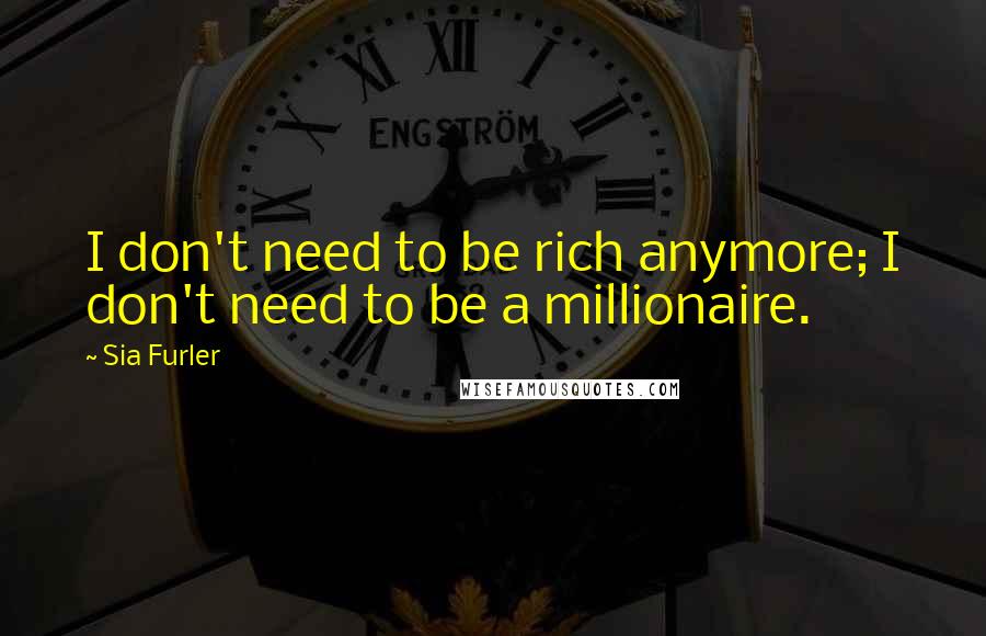 Sia Furler Quotes: I don't need to be rich anymore; I don't need to be a millionaire.