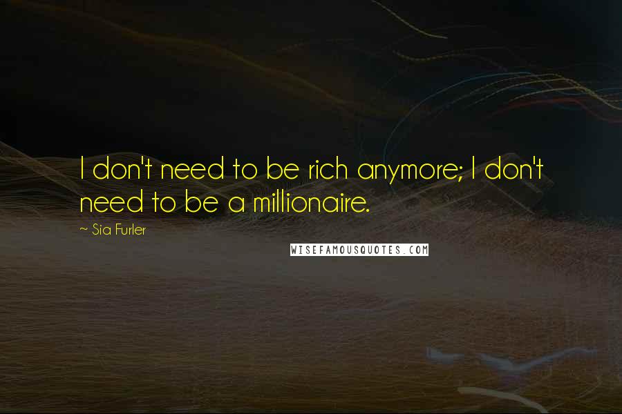 Sia Furler Quotes: I don't need to be rich anymore; I don't need to be a millionaire.