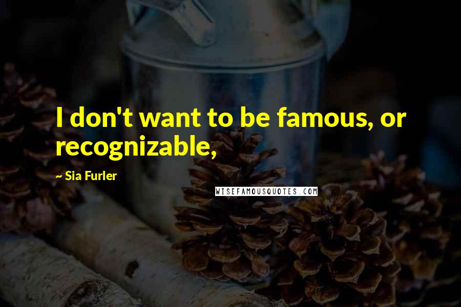 Sia Furler Quotes: I don't want to be famous, or recognizable,