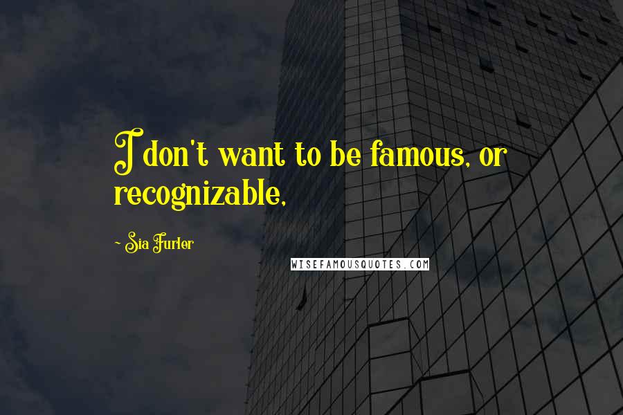 Sia Furler Quotes: I don't want to be famous, or recognizable,