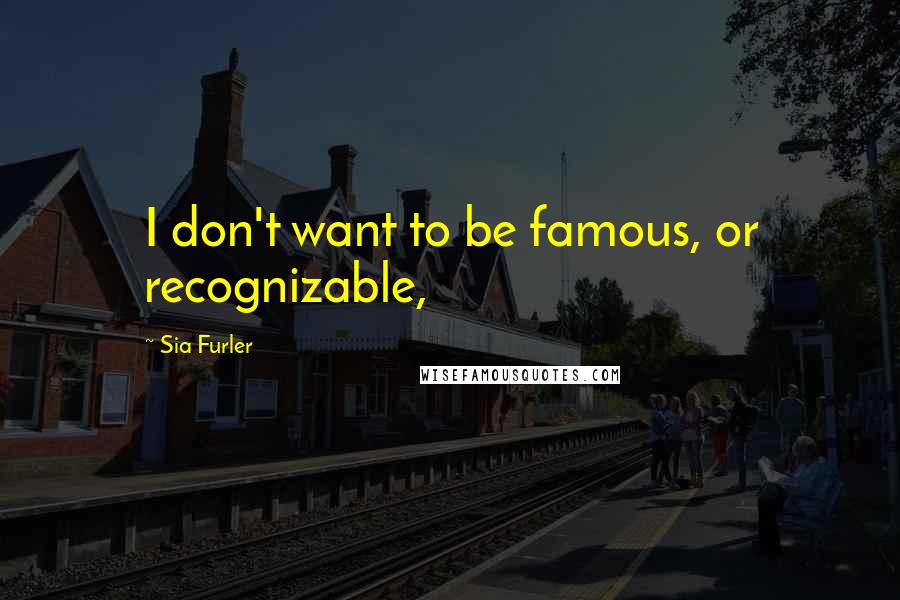 Sia Furler Quotes: I don't want to be famous, or recognizable,