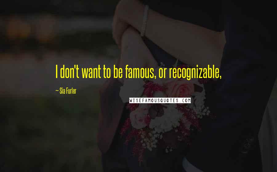 Sia Furler Quotes: I don't want to be famous, or recognizable,