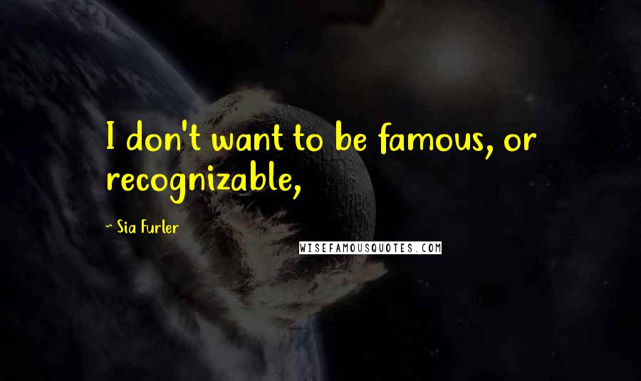 Sia Furler Quotes: I don't want to be famous, or recognizable,