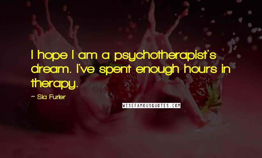 Sia Furler Quotes: I hope I am a psychotherapist's dream. I've spent enough hours in therapy.