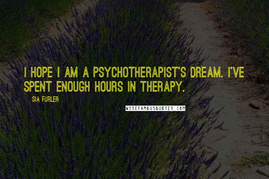 Sia Furler Quotes: I hope I am a psychotherapist's dream. I've spent enough hours in therapy.