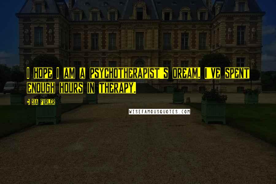 Sia Furler Quotes: I hope I am a psychotherapist's dream. I've spent enough hours in therapy.