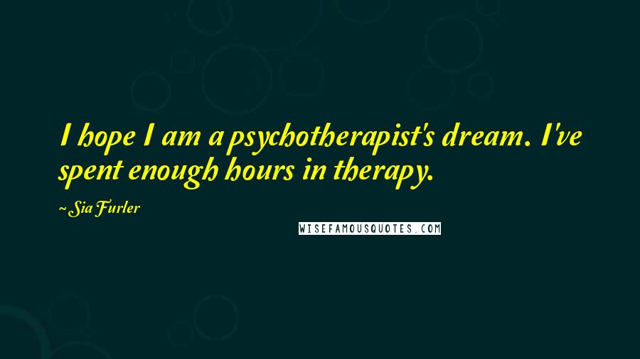 Sia Furler Quotes: I hope I am a psychotherapist's dream. I've spent enough hours in therapy.