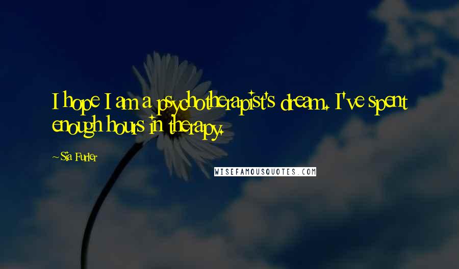 Sia Furler Quotes: I hope I am a psychotherapist's dream. I've spent enough hours in therapy.