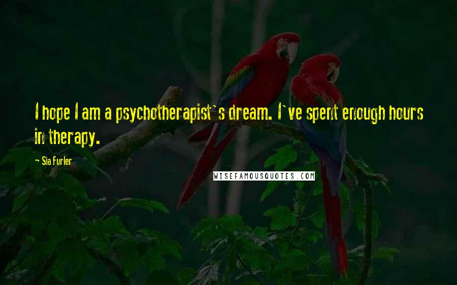 Sia Furler Quotes: I hope I am a psychotherapist's dream. I've spent enough hours in therapy.