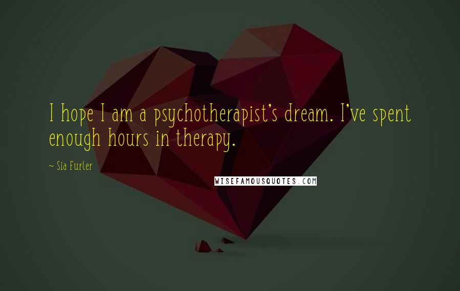 Sia Furler Quotes: I hope I am a psychotherapist's dream. I've spent enough hours in therapy.