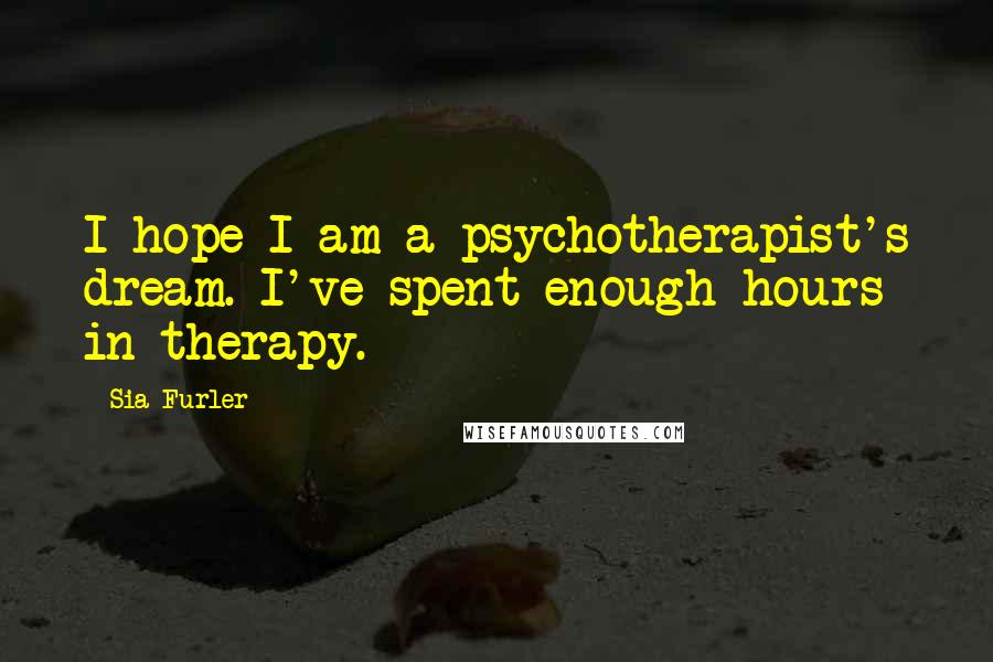 Sia Furler Quotes: I hope I am a psychotherapist's dream. I've spent enough hours in therapy.