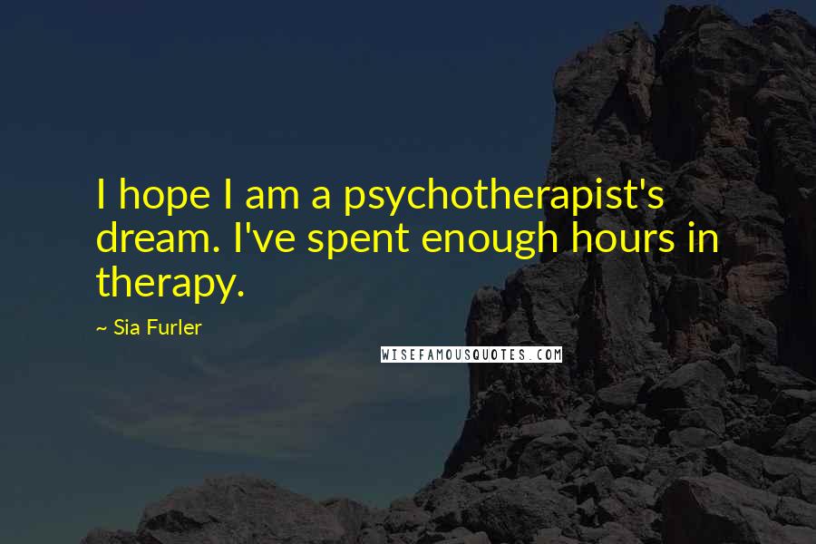 Sia Furler Quotes: I hope I am a psychotherapist's dream. I've spent enough hours in therapy.