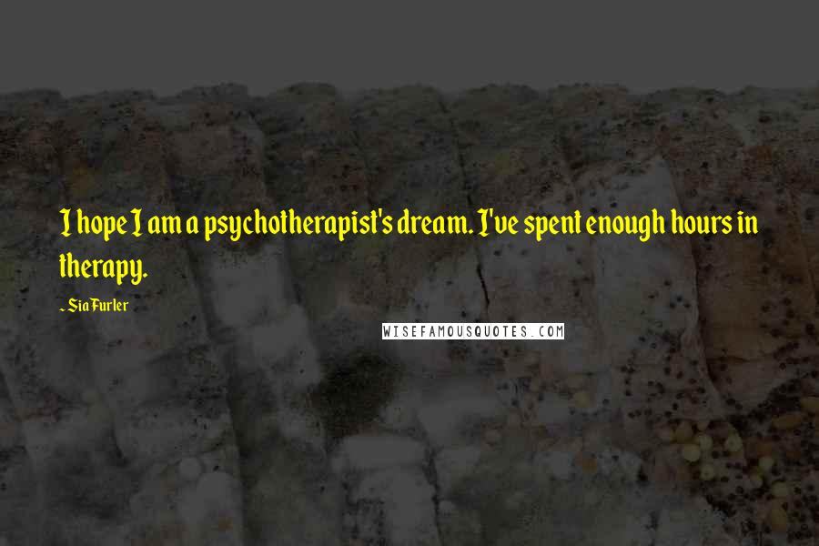 Sia Furler Quotes: I hope I am a psychotherapist's dream. I've spent enough hours in therapy.