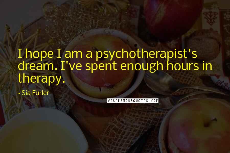 Sia Furler Quotes: I hope I am a psychotherapist's dream. I've spent enough hours in therapy.