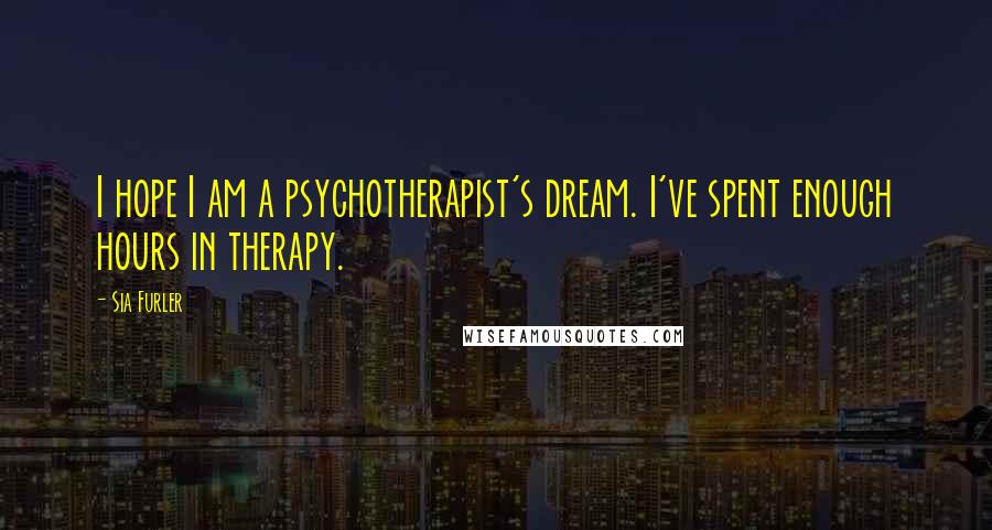 Sia Furler Quotes: I hope I am a psychotherapist's dream. I've spent enough hours in therapy.