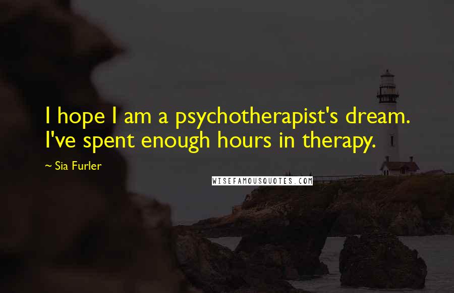 Sia Furler Quotes: I hope I am a psychotherapist's dream. I've spent enough hours in therapy.