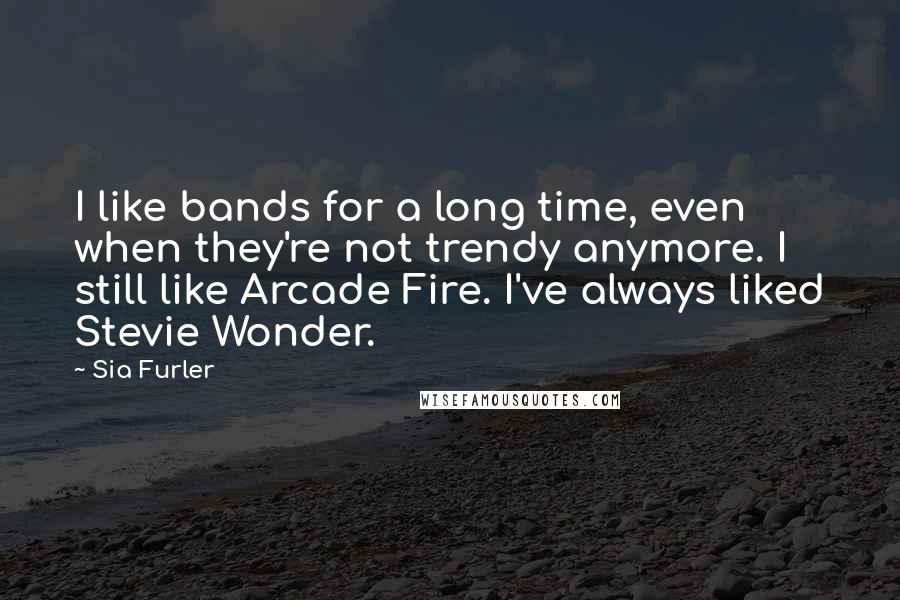 Sia Furler Quotes: I like bands for a long time, even when they're not trendy anymore. I still like Arcade Fire. I've always liked Stevie Wonder.